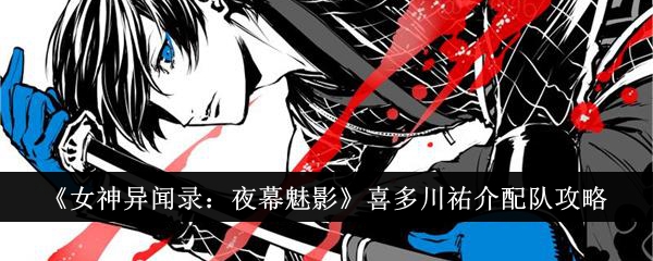 女神异闻录夜幕魅影：喜多川祐介最佳阵容搭配指南及配队方案解析