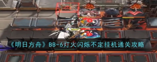 明日方舟BB-6：灯火闪烁不定通关攻略，阵容搭配与实战玩法详解