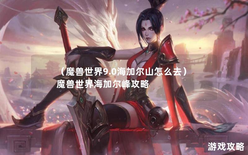 （魔兽世界9.0海加尔山怎么去）魔兽世界海加尔峰攻略