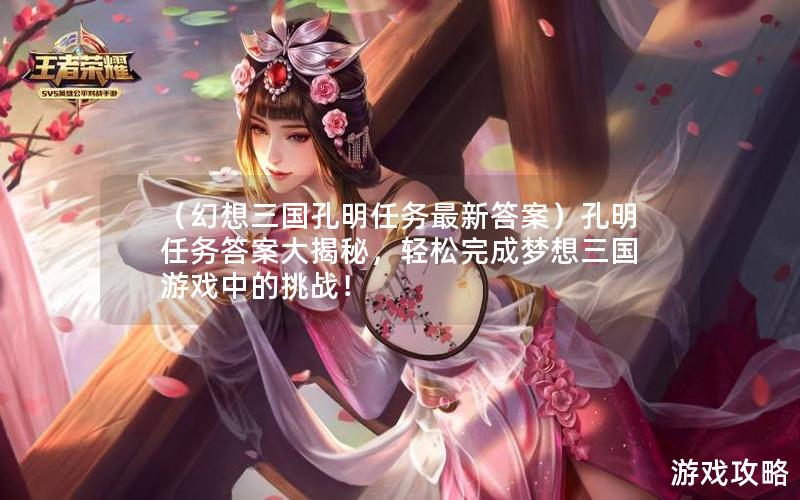 （幻想三国孔明任务最新答案）孔明任务答案大揭秘，轻松完成梦想三国游戏中的挑战！